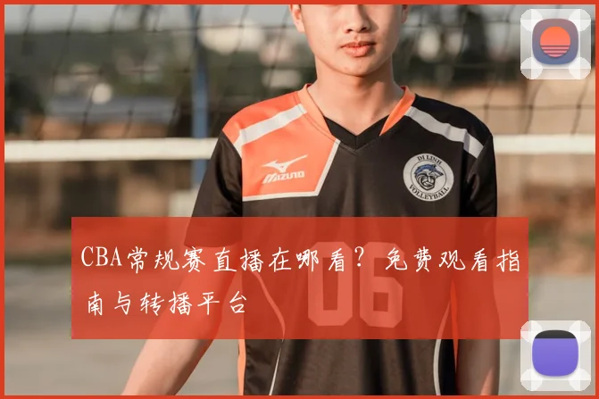 CBA常规赛直播在哪看?免费观看指南与转播平台