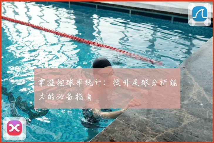 掌握控球率统计:提升足球分析能力的必备指南