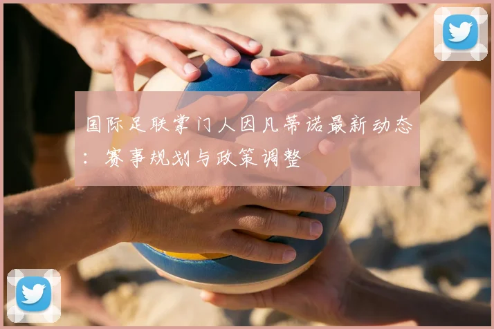 国际足联掌门人因凡蒂诺最新动态:赛事规划与政策调整
