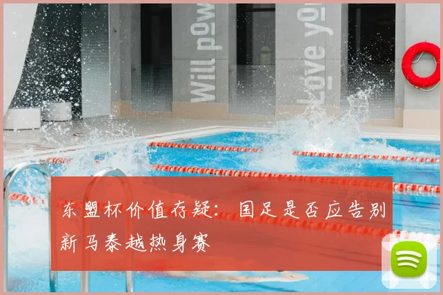 东盟杯价值存疑：国足是否应告别新马泰越热身赛