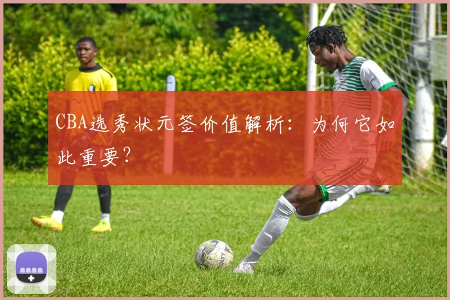 CBA选秀状元签价值解析：为何它如此重要？