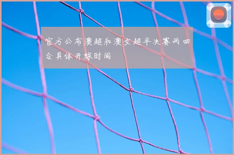 官方公布澳超和澳女超半决赛两回合具体开球时间