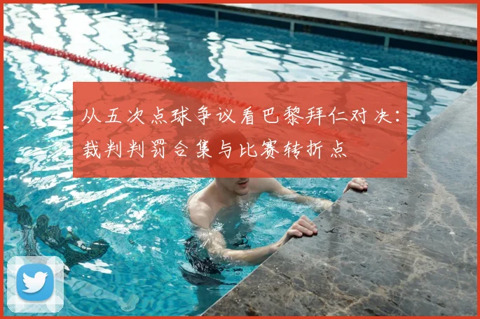 从五次点球争议看巴黎拜仁对决：裁判判罚合集与比赛转折点
