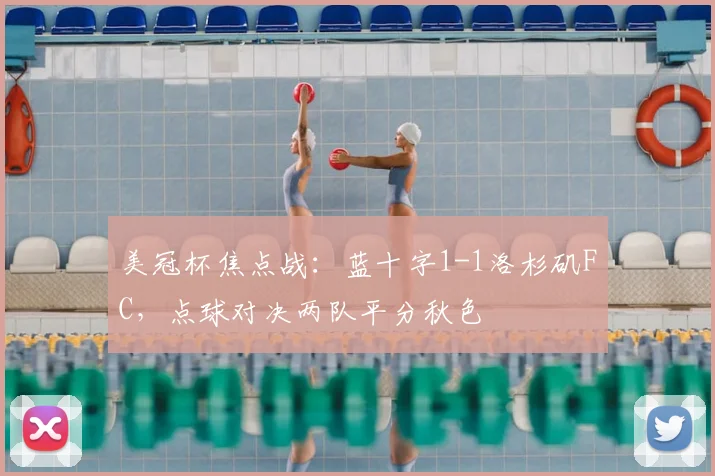 美冠杯焦点战：蓝十字1-1洛杉矶FC，点球对决两队平分秋色
