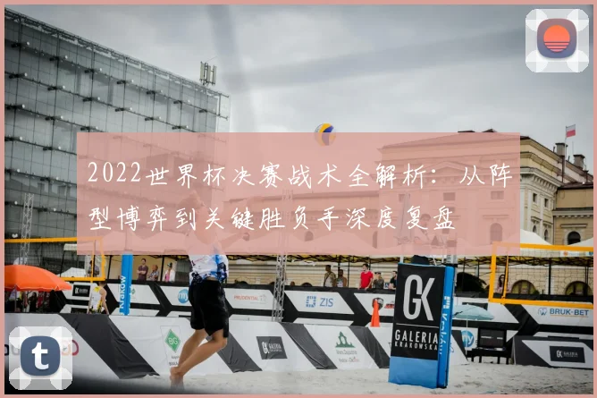 2022世界杯决赛战术全解析：从阵型博弈到关键胜负手深度复盘