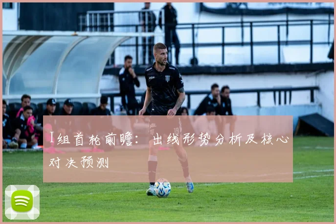 I组首轮前瞻:出线形势分析及核心对决预测