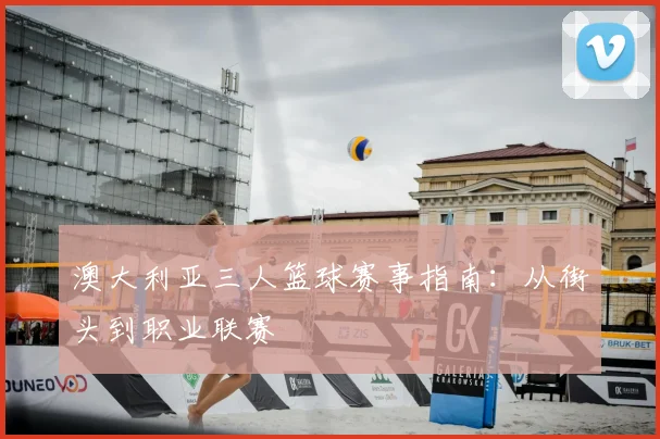 澳大利亚三人篮球赛事指南：从街头到职业联赛