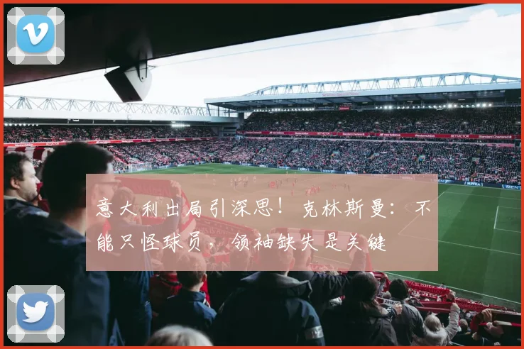 意大利出局引深思！克林斯曼：不能只怪球员，领袖缺失是关键
