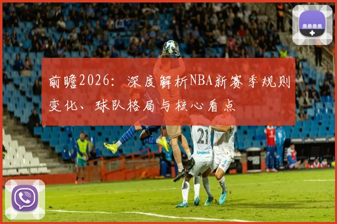 前瞻2026：深度解析NBA新赛季规则变化、球队格局与核心看点