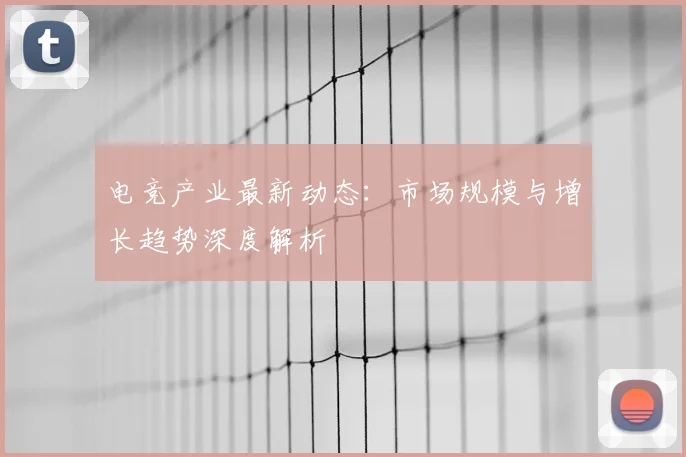 电竞产业最新动态:市场规模与增长趋势深度解析