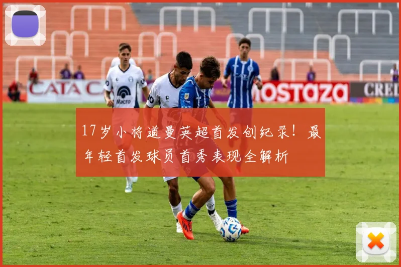 17岁小将道曼英超首发创纪录！最年轻首发球员首秀表现全解析
