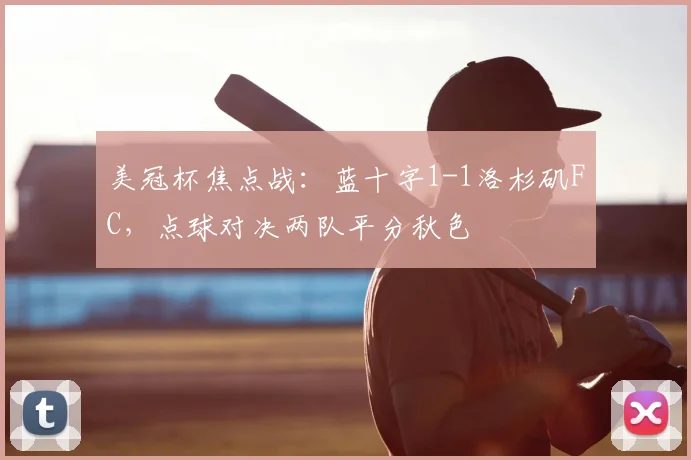 美冠杯焦点战：蓝十字1-1洛杉矶FC，点球对决两队平分秋色