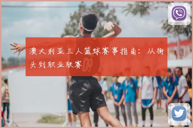 澳大利亚三人篮球赛事指南：从街头到职业联赛