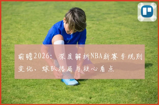 前瞻2026：深度解析NBA新赛季规则变化、球队格局与核心看点