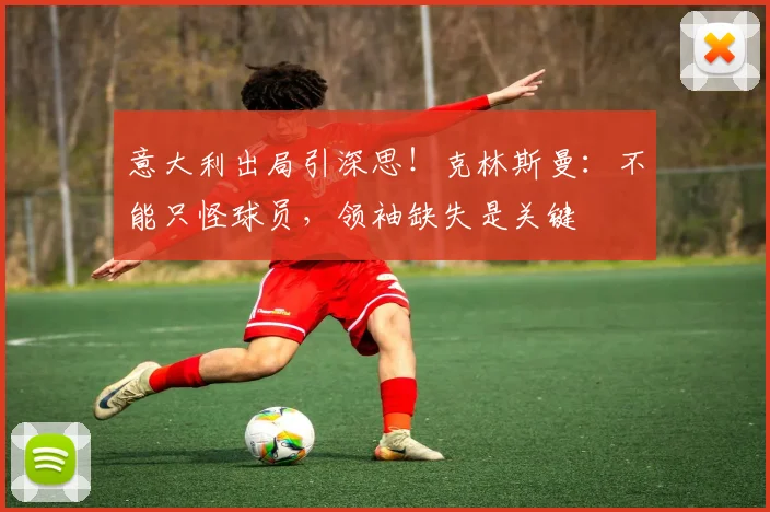 意大利出局引深思！克林斯曼：不能只怪球员，领袖缺失是关键