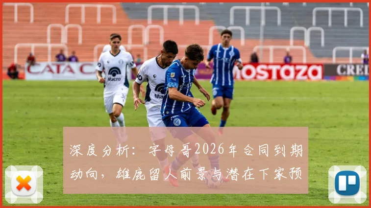 深度分析：字母哥2026年合同到期动向，雄鹿留人前景与潜在下家预测