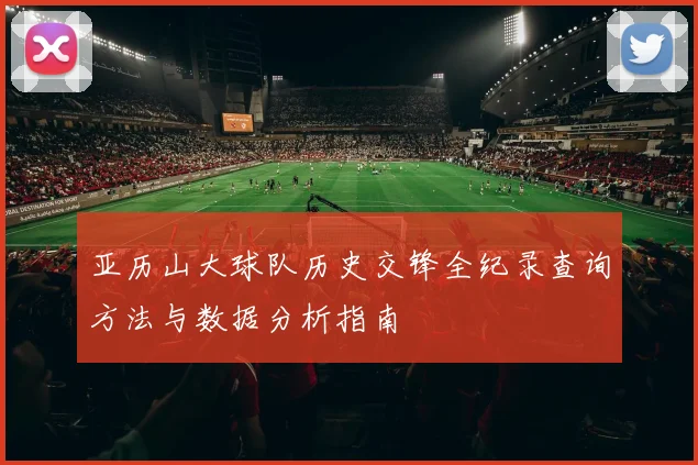 亚历山大球队历史交锋全纪录查询方法与数据分析指南