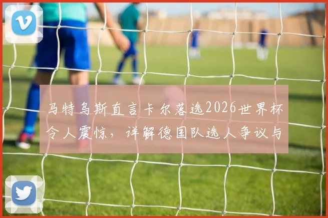 马特乌斯直言卡尔落选2026世界杯令人震惊，详解德国队选人争议与球员逆境成长之路
