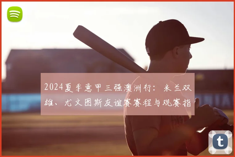 2024夏季意甲三强澳洲行：米兰双雄、尤文图斯友谊赛赛程与观赛指南