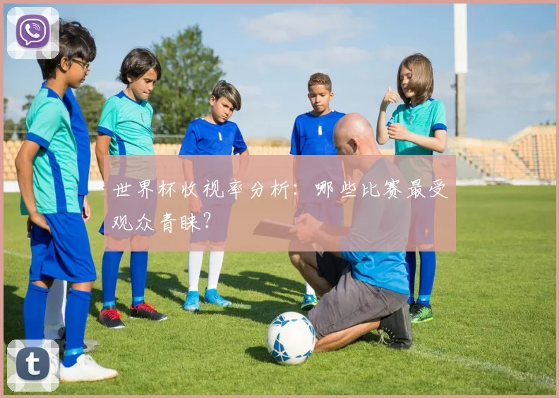 世界杯收视率分析：哪些比赛最受观众青睐？
