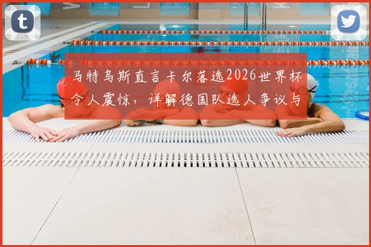 马特乌斯直言卡尔落选2026世界杯令人震惊，详解德国队选人争议与球员逆境成长之路