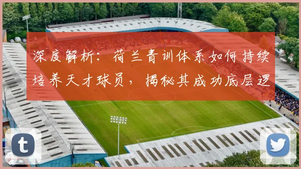 深度解析：荷兰青训体系如何持续培养天才球员，揭秘其成功底层逻辑